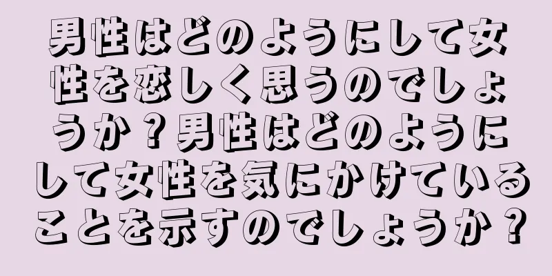 男性はどのようにして女性を恋しく思うのでしょうか？男性はどのようにして女性を気にかけていることを示すのでしょうか？