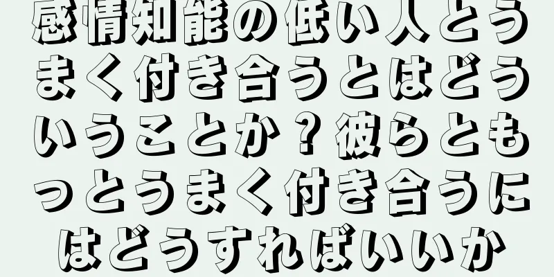 感情知能の低い人とうまく付き合うとはどういうことか？彼らともっとうまく付き合うにはどうすればいいか