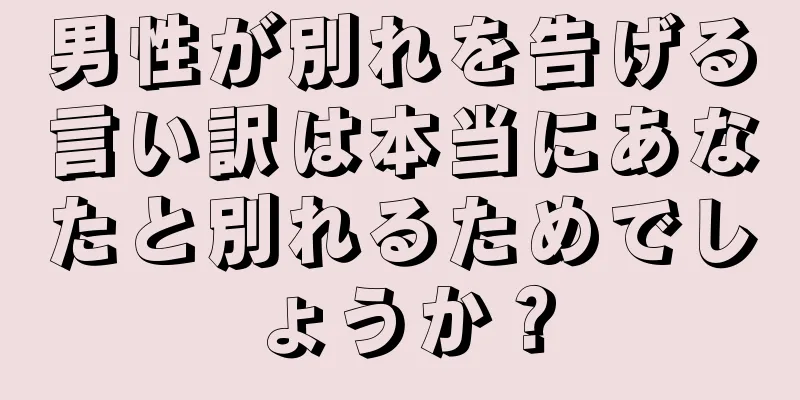 男性が別れを告げる言い訳は本当にあなたと別れるためでしょうか？
