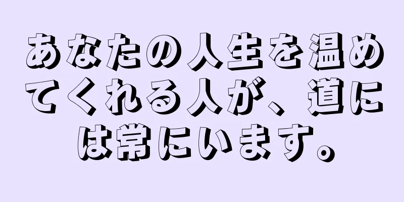 あなたの人生を温めてくれる人が、道には常にいます。