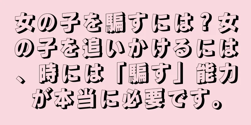 女の子を騙すには？女の子を追いかけるには、時には「騙す」能力が本当に必要です。