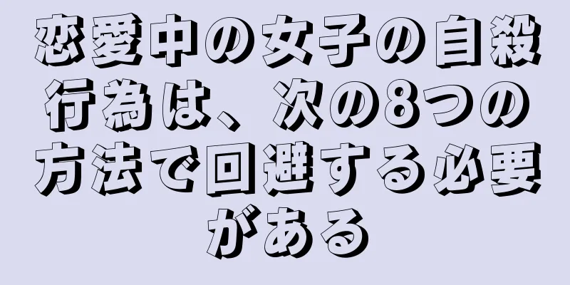 恋愛中の女子の自殺行為は、次の8つの方法で回避する必要がある
