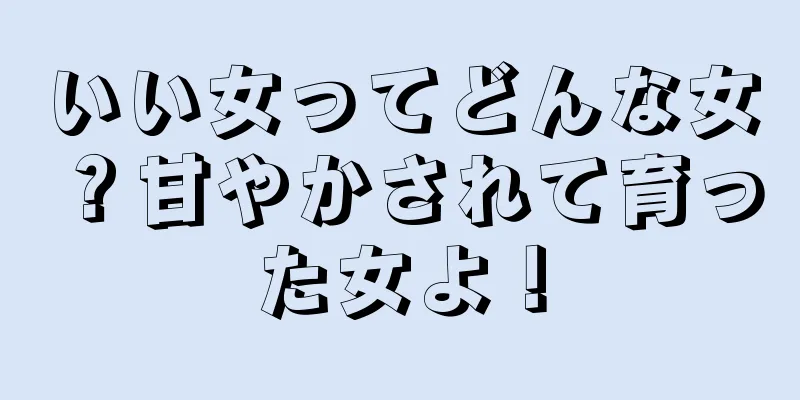 いい女ってどんな女？甘やかされて育った女よ！
