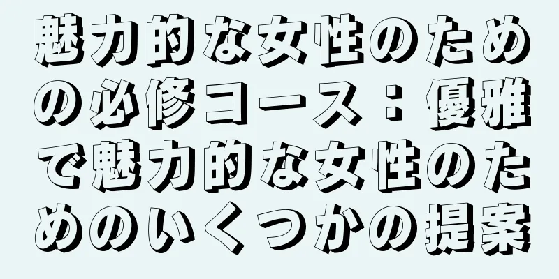 魅力的な女性のための必修コース：優雅で魅力的な女性のためのいくつかの提案