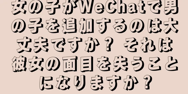 女の子がWeChatで男の子を追加するのは大丈夫ですか？ それは彼女の面目を失うことになりますか？