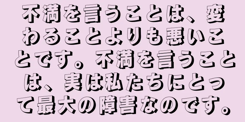 不満を言うことは、変わることよりも悪いことです。不満を言うことは、実は私たちにとって最大の障害なのです。
