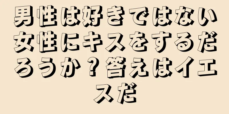 男性は好きではない女性にキスをするだろうか？答えはイエスだ