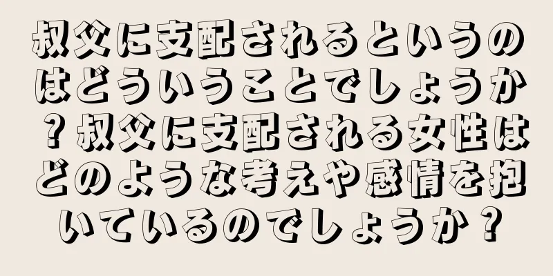 叔父に支配されるというのはどういうことでしょうか？叔父に支配される女性はどのような考えや感情を抱いているのでしょうか？