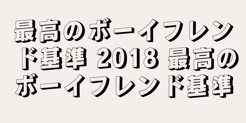 最高のボーイフレンド基準 2018 最高のボーイフレンド基準
