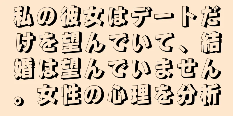 私の彼女はデートだけを望んでいて、結婚は望んでいません。女性の心理を分析