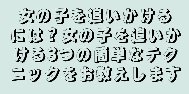 女の子を追いかけるには？女の子を追いかける3つの簡単なテクニックをお教えします