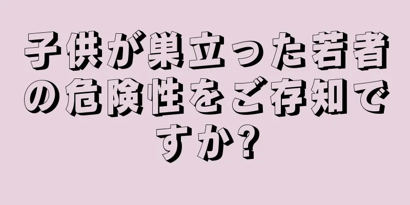 子供が巣立った若者の危険性をご存知ですか?