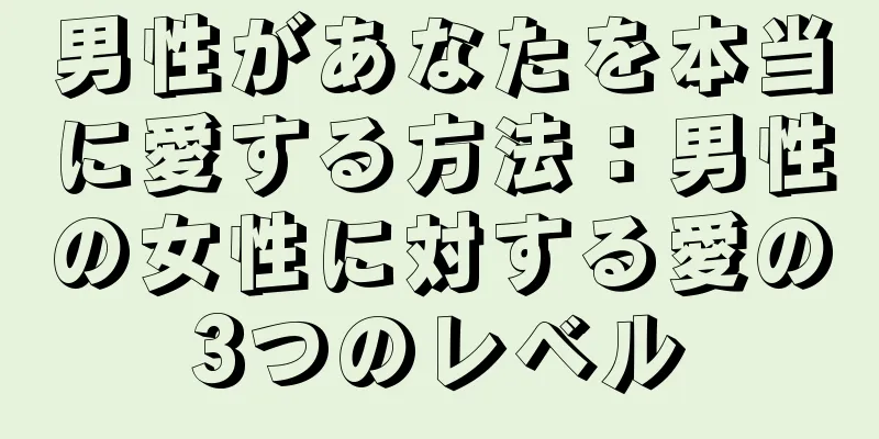 男性があなたを本当に愛する方法：男性の女性に対する愛の3つのレベル