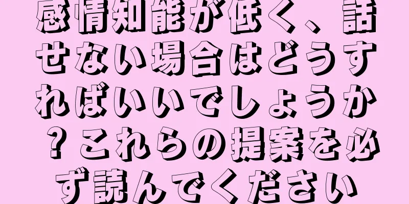 感情知能が低く、話せない場合はどうすればいいでしょうか？これらの提案を必ず読んでください