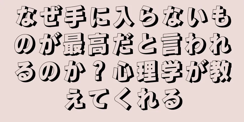 なぜ手に入らないものが最高だと言われるのか？心理学が教えてくれる