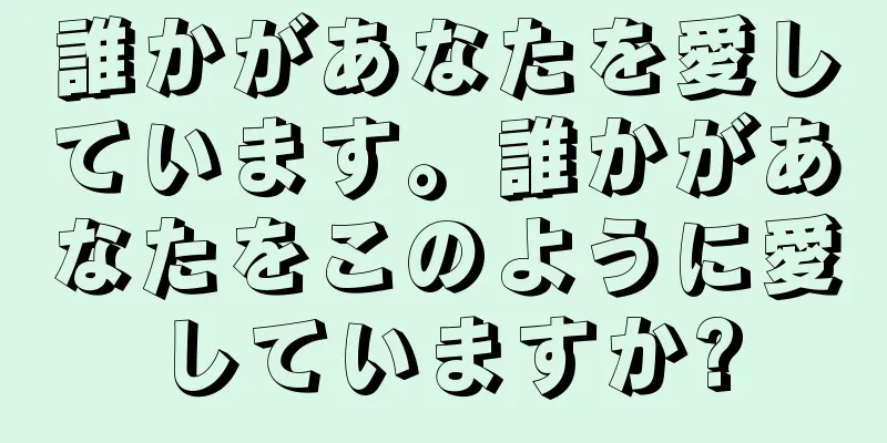 誰かがあなたを愛しています。誰かがあなたをこのように愛していますか?