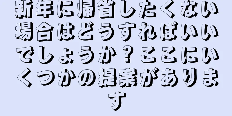 新年に帰省したくない場合はどうすればいいでしょうか？ここにいくつかの提案があります