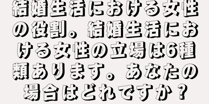 結婚生活における女性の役割。結婚生活における女性の立場は6種類あります。あなたの場合はどれですか？