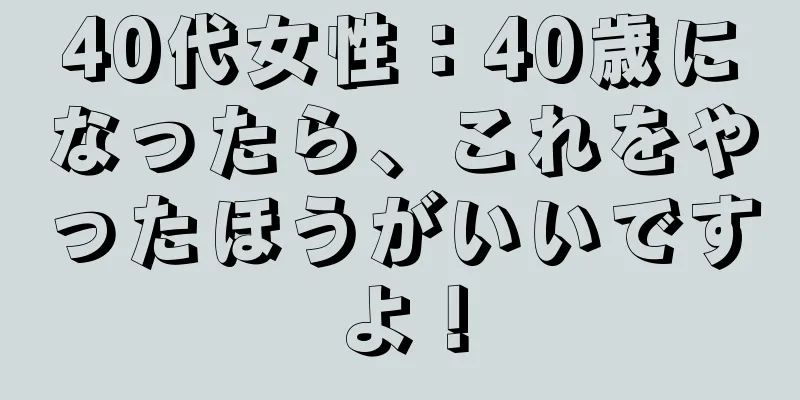 40代女性：40歳になったら、これをやったほうがいいですよ！