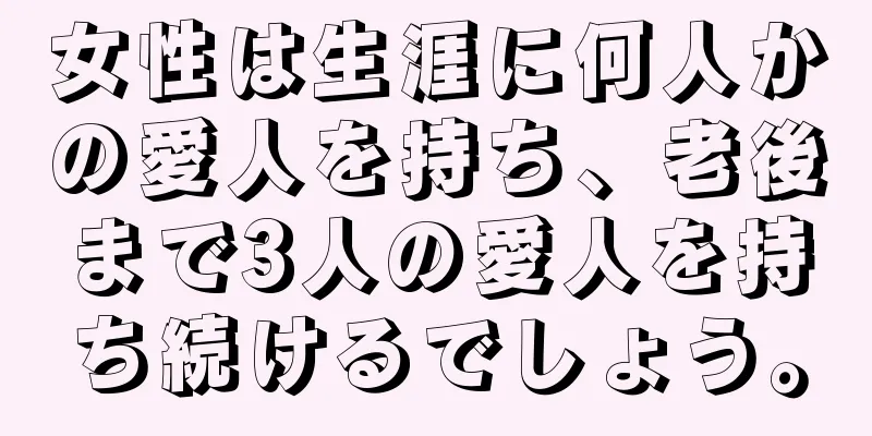 女性は生涯に何人かの愛人を持ち、老後まで3人の愛人を持ち続けるでしょう。