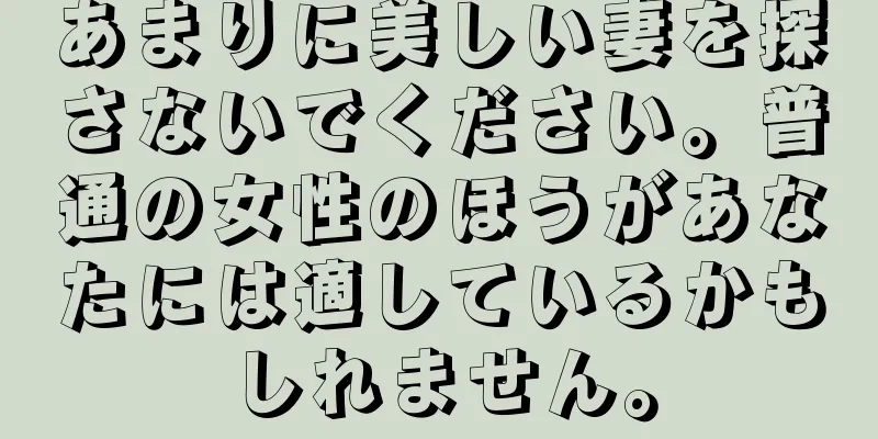 あまりに美しい妻を探さないでください。普通の女性のほうがあなたには適しているかもしれません。