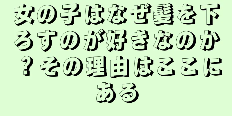 女の子はなぜ髪を下ろすのが好きなのか？その理由はここにある