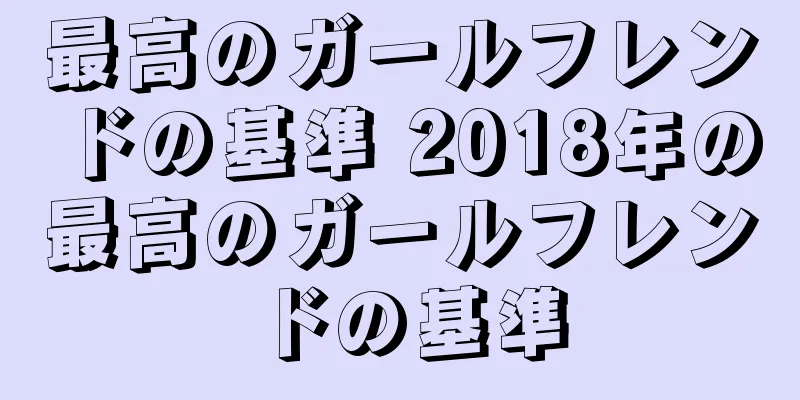 最高のガールフレンドの基準 2018年の最高のガールフレンドの基準