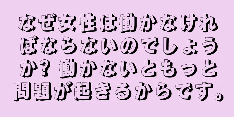 なぜ女性は働かなければならないのでしょうか? 働かないともっと問題が起きるからです。
