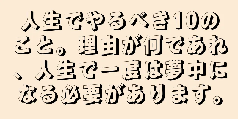 人生でやるべき10のこと。理由が何であれ、人生で一度は夢中になる必要があります。