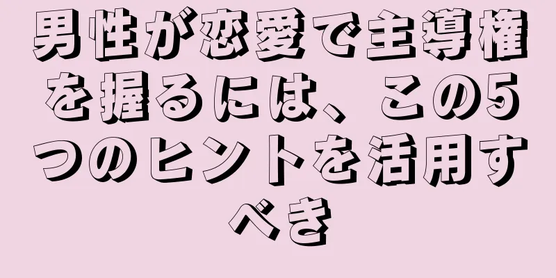 男性が恋愛で主導権を握るには、この5つのヒントを活用すべき
