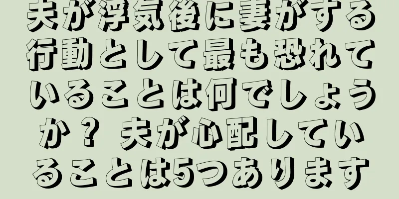 夫が浮気後に妻がする行動として最も恐れていることは何でしょうか？ 夫が心配していることは5つあります