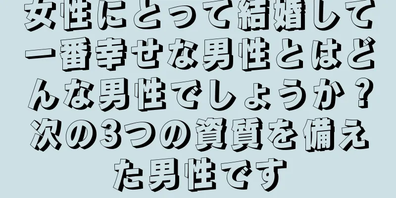 女性にとって結婚して一番幸せな男性とはどんな男性でしょうか？次の3つの資質を備えた男性です