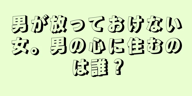 男が放っておけない女。男の心に住むのは誰？