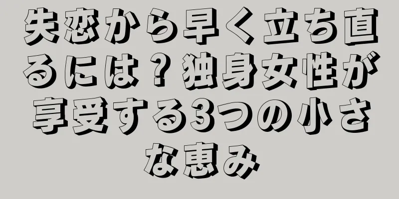 失恋から早く立ち直るには？独身女性が享受する3つの小さな恵み