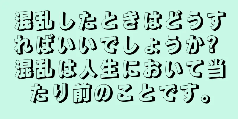 混乱したときはどうすればいいでしょうか? 混乱は人生において当たり前のことです。