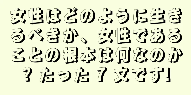 女性はどのように生きるべきか、女性であることの根本は何なのか? たった 7 文です!
