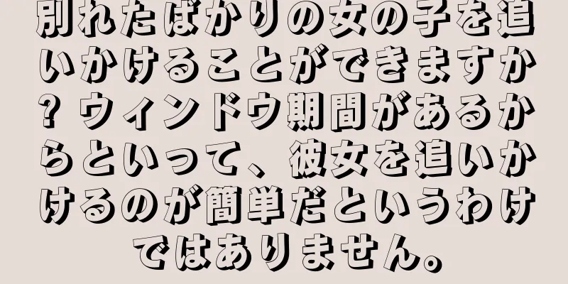 別れたばかりの女の子を追いかけることができますか? ウィンドウ期間があるからといって、彼女を追いかけるのが簡単だというわけではありません。