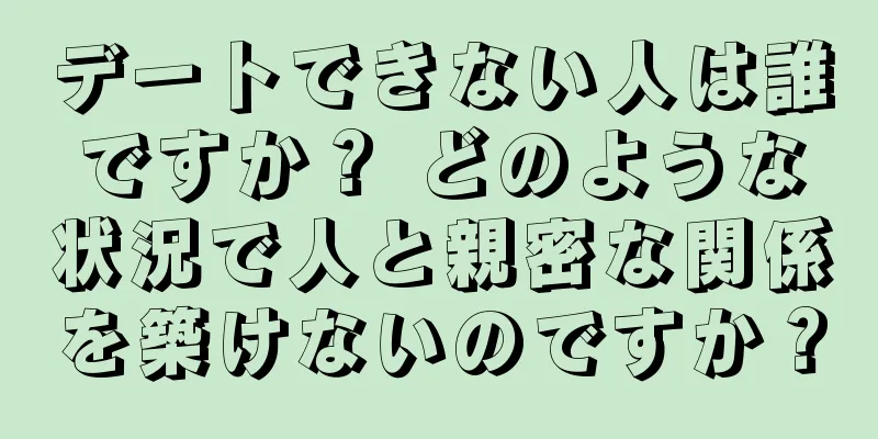 デートできない人は誰ですか？ どのような状況で人と親密な関係を築けないのですか？