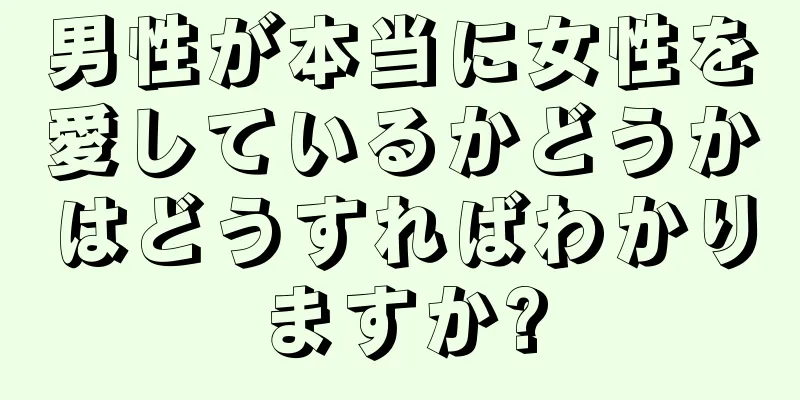 男性が本当に女性を愛しているかどうかはどうすればわかりますか?