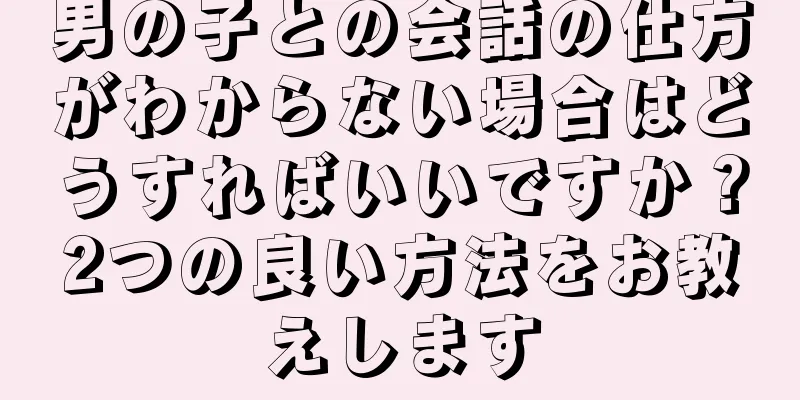 男の子との会話の仕方がわからない場合はどうすればいいですか？2つの良い方法をお教えします