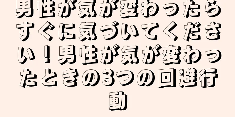 男性が気が変わったらすぐに気づいてください！男性が気が変わったときの3つの回避行動