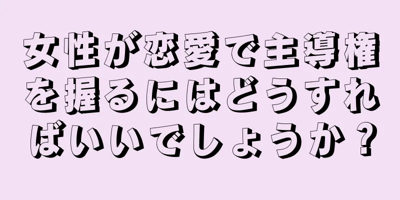 女性が恋愛で主導権を握るにはどうすればいいでしょうか？