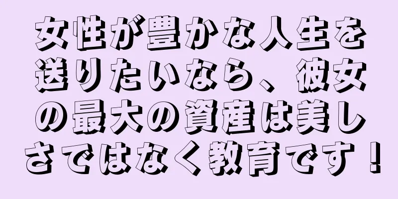 女性が豊かな人生を送りたいなら、彼女の最大の資産は美しさではなく教育です！