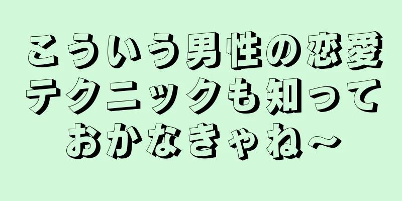 こういう男性の恋愛テクニックも知っておかなきゃね〜