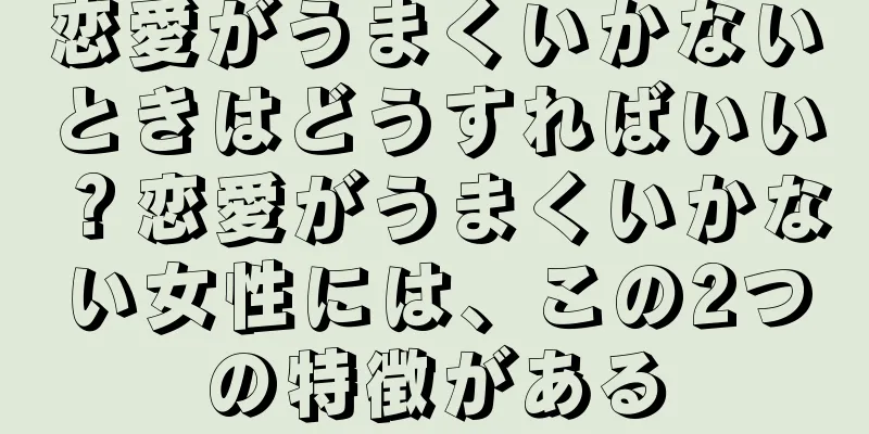 恋愛がうまくいかないときはどうすればいい？恋愛がうまくいかない女性には、この2つの特徴がある