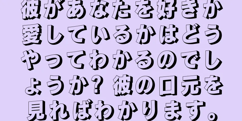 彼があなたを好きか愛しているかはどうやってわかるのでしょうか? 彼の口元を見ればわかります。