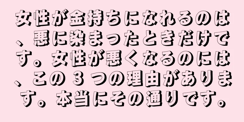女性が金持ちになれるのは、悪に染まったときだけです。女性が悪くなるのには、この 3 つの理由があります。本当にその通りです。