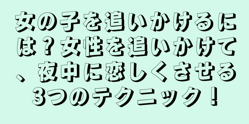 女の子を追いかけるには？女性を追いかけて、夜中に恋しくさせる3つのテクニック！