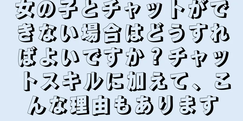 女の子とチャットができない場合はどうすればよいですか？チャットスキルに加えて、こんな理由もあります