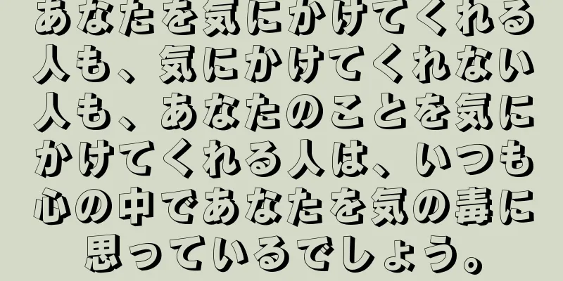 あなたを気にかけてくれる人も、気にかけてくれない人も、あなたのことを気にかけてくれる人は、いつも心の中であなたを気の毒に思っているでしょう。